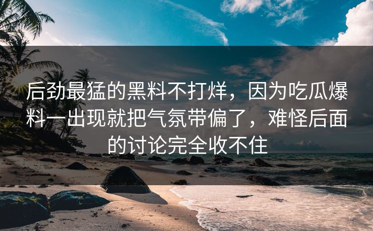 后劲最猛的黑料不打烊，因为吃瓜爆料一出现就把气氛带偏了，难怪后面的讨论完全收不住