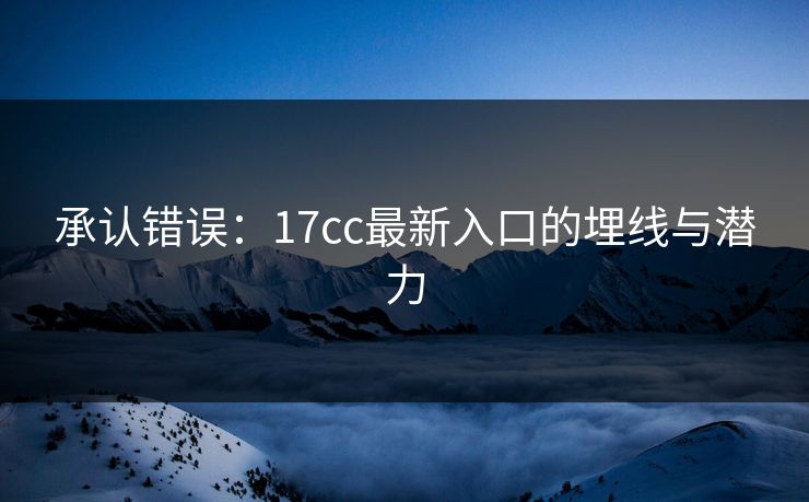 承认错误:17cc最新入口的埋线与潜力 承认错误:17cc最新入口的埋线与潜力