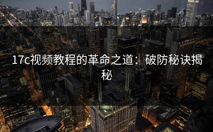 17c视频教程的革命之道:破防秘诀揭秘 17c视频教程的革命之道:破防秘诀揭秘