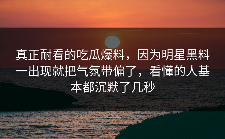 真正耐看的吃瓜爆料,因为明星黑料一出现就把气氛带偏了,看懂的人基本都沉默了几秒 真正耐看的吃瓜爆料,因为明星黑料一出现就把气氛带偏了,看懂的人基本都沉默了几秒