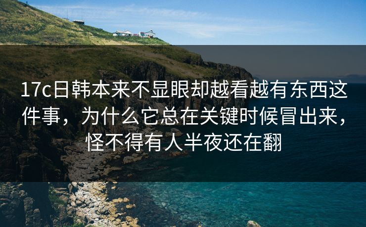 17c日韩本来不显眼却越看越有东西这件事,为什么它总在关键时候冒出来,怪不得有人半夜还在翻 17c日韩本来不显眼却越看越有东西这件事,为什么它总在关键时候冒出来,怪不得有人半夜还在翻