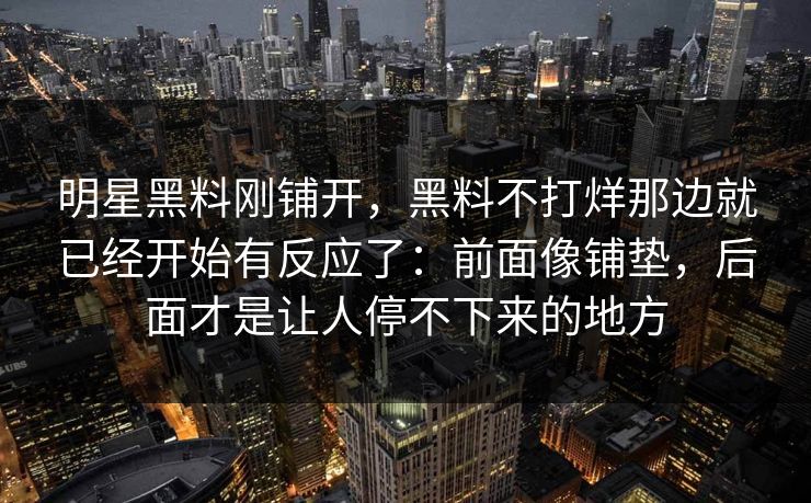 明星黑料刚铺开，黑料不打烊那边就已经开始有反应了：前面像铺垫，后面才是让人停不下来的地方