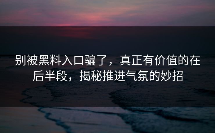 别被黑料入口骗了,真正有价值的在后半段,揭秘推进气氛的妙招 别被黑料入口骗了,真正有价值的在后半段,揭秘推进气氛的妙招