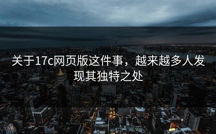 关于17c网页版这件事,越来越多人发现其独特之处 关于17c网页版这件事,越来越多人发现其独特之处