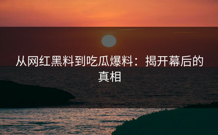 从网红黑料到吃瓜爆料:揭开幕后的真相 从网红黑料到吃瓜爆料:揭开幕后的真相
