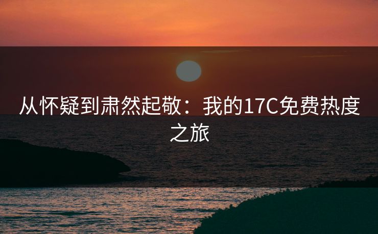 从怀疑到肃然起敬:我的17C免费热度之旅 从怀疑到肃然起敬:我的17C免费热度之旅