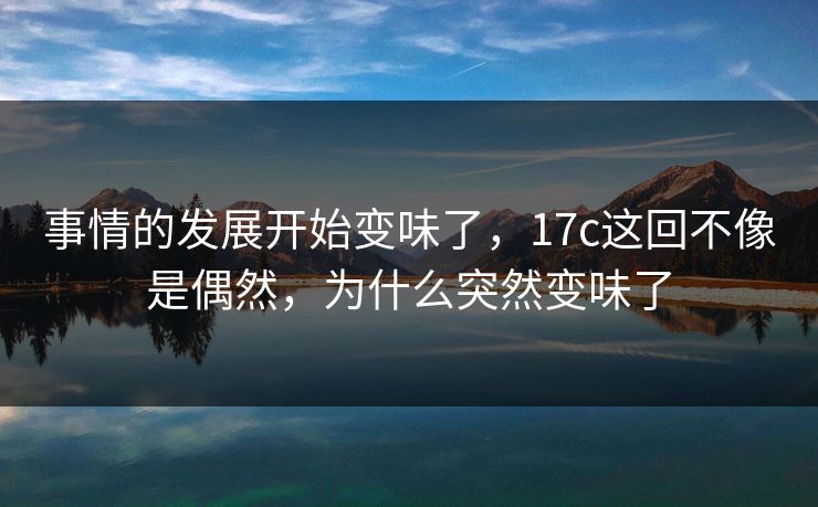 事情的发展开始变味了,17c这回不像是偶然,为什么突然变味了 事情的发展开始变味了,17c这回不像是偶然,为什么突然变味了