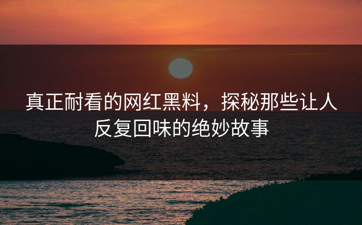 真正耐看的网红黑料，探秘那些让人反复回味的绝妙故事