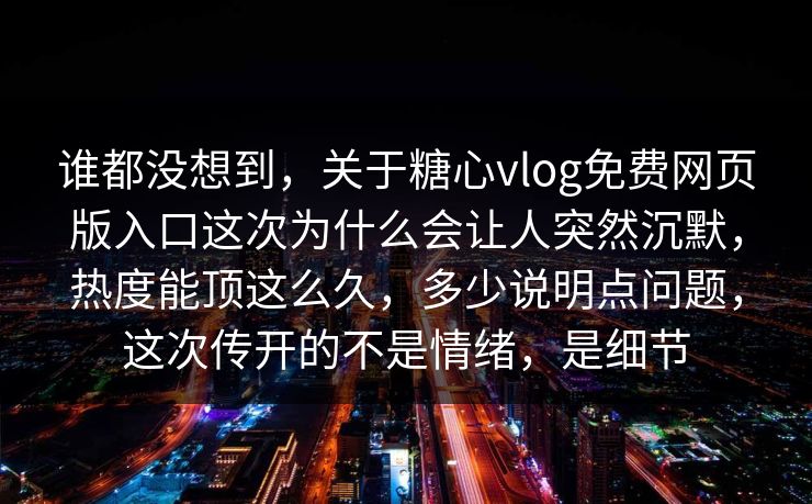 谁都没想到,关于糖心vlog免费网页版入口这次为什么会让人突然沉默,热度能顶这么久,多少说明点问题,这次传开的不是情绪,是细节 谁都没想到,关于糖心vlog免费网页版入口这次为什么会让人突然沉默,热度能顶这么久,多少说明点问题,这次传开的不是情绪,是细节