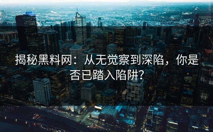 揭秘黑料网：从无觉察到深陷，你是否已踏入陷阱？