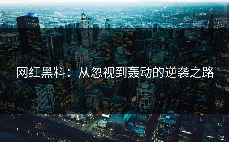 网红黑料:从忽视到轰动的逆袭之路 网红黑料:从忽视到轰动的逆袭之路